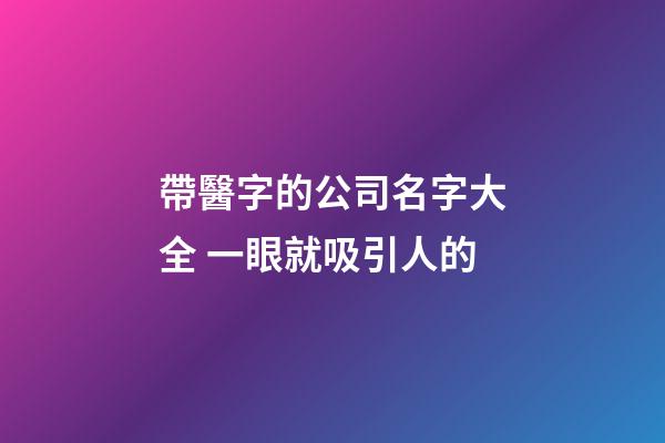 帶醫字的公司名字大全 一眼就吸引人的-第1張-公司起名-玄機派